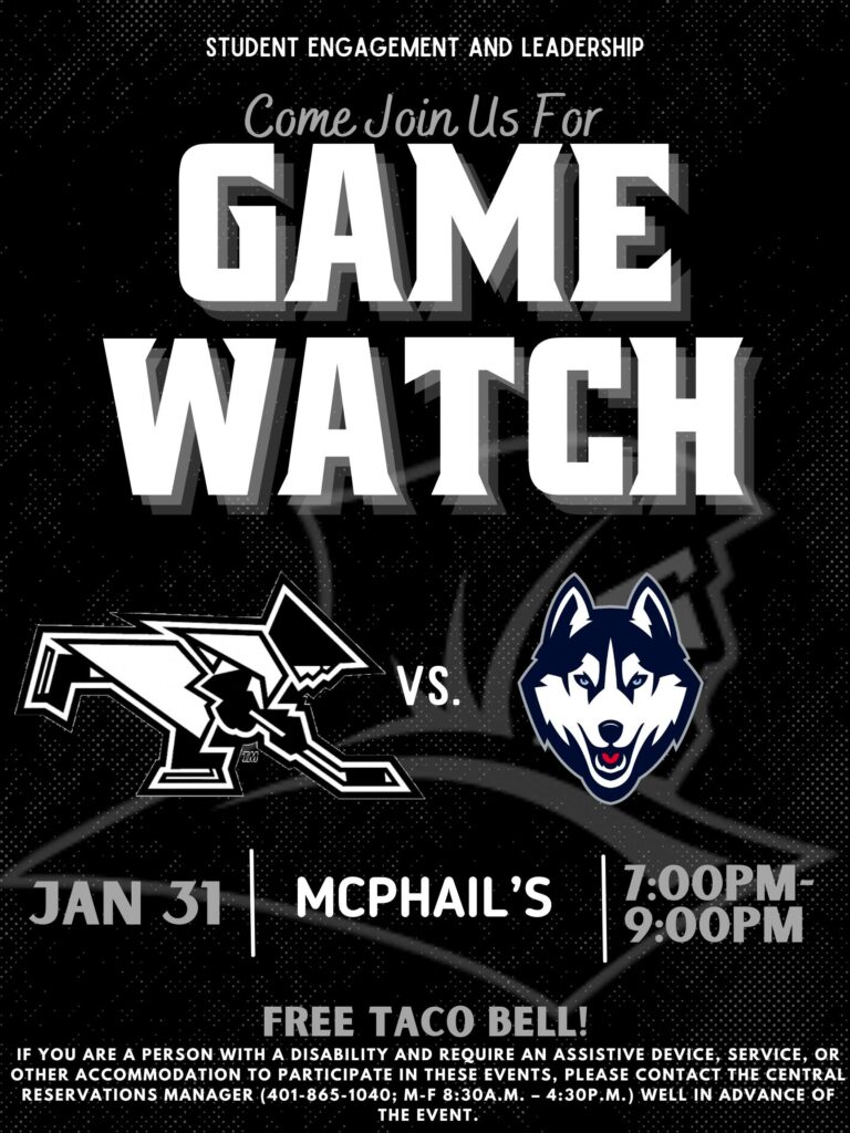 The top of the poster says, "Student Engagement and Leadership". Then it says Come Join Us for Game Watch with a Friars Ice Hockey Player and a UCONN Husky. It takes place in McPhail's on January 31 7PM - 9PM. Below that is "Free Taco Bell!" Lastly, at the bottom of the poster is our disability clause in white text stating, “If you are a person with a disability and require an assistive device, service, or other accommodation to participate in this event, please contact the Central Reservations Manager (401-865-1040); M-F 8:30 AM-4:30 PM) well in advance of this event.