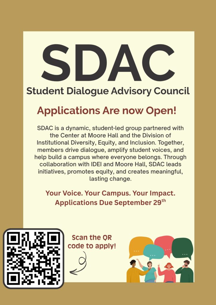 . Applications are now open for SDAC, the Student Diversity Advisory Council in collaboration with the Center at Moore Hall. Join this peer-led council to build community, host meaningful conversations, and help create a campus culture of dialogue, inclusion, and belonging. Apply by Monday, September 29th.