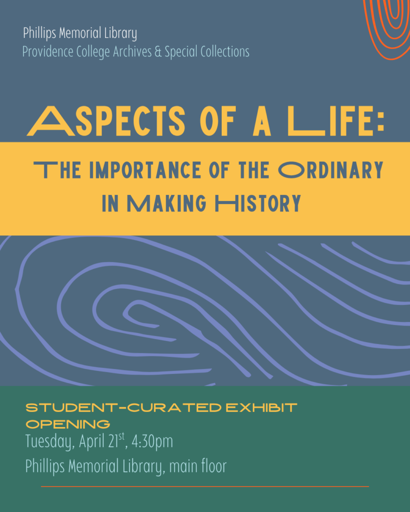 Poster for the exhibit opening of Aspects of a Life: The Importance of the Ordinary in Making History, a student-curated exhibit on Tuesday, April 21 at 4:30 p.m. in Phillips Memorial Library, Main Floor