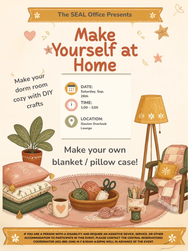 Text at the top reads "The SEAL Office Presents Make Yourself at Home on Saturday, Sept. 26th from 1:00-3:00pm in the Slavin Overlook Lounge." Under that, there is text that says, "Make your own blanket/pillow case!" There are images of home decor like a lamp, mugs, pillows, and plants. The text at the bottom reads, "IF YOU ARE A PERSON WITH A DISABILITY AND REQUIRE AN ASSISTIVE DEVICE, SERVICE, OR OTHER ACCOMMODATION TO PARTICIPATE IN THIS EVENT, PLEASE CONTACT THE CENTRAL RESERVATIONS COORDINATOR (401-865-1040; M-F 8:30AM-4:30PM) WELL IN ADVANCE OF THE EVENT."