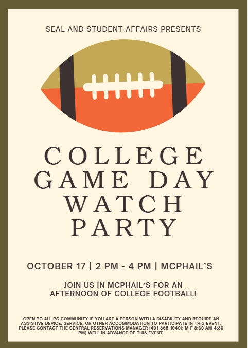 Text at the top reads "SEAL and student affairs presents...". Under that, there is an image of a large football. Below that, text reads "College Game Day Watch Party on October 17th from 2-4pm in McPhail's." At the bottom, the words read, "Join us in McPhail's for an afternoon of college football!" Under that, the accessibility statement reads, "OPEN TO ALL PC COMMUNITY If you are a person with a disability and require an assistive device, service, or other accommodation to participate in this event, please contact the Central Reservations Manager (401-865-1040); M-F 8:30 AM-4:30 PM) well in advance of this event."